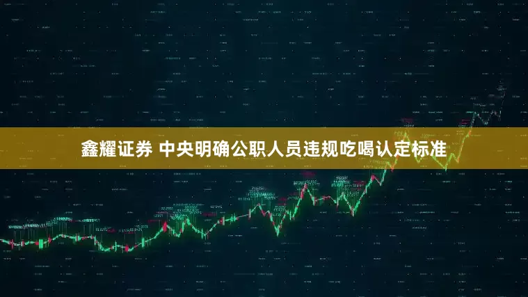 鑫耀证券 中央明确公职人员违规吃喝认定标准