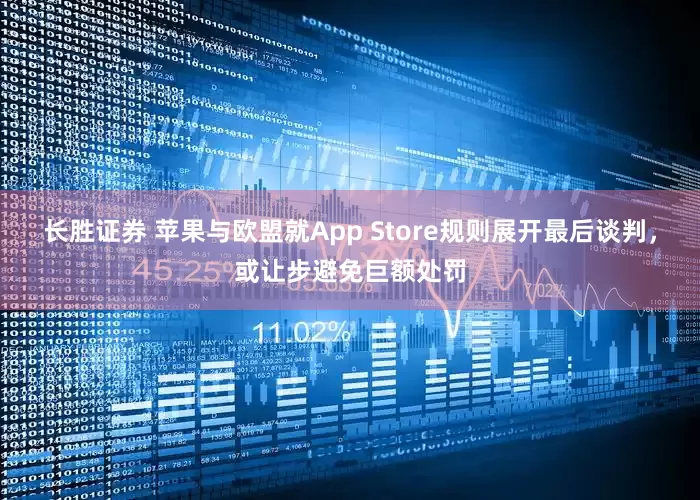 长胜证券 苹果与欧盟就App Store规则展开最后谈判，或让步避免巨额处罚