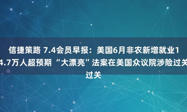 信捷策路 7.4会员早报：美国6月非农新增就业14.7万人超预期 “大漂亮”法案在美国众议院涉险过关
