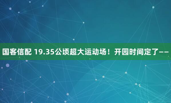 国客信配 19.35公顷超大运动场！开园时间定了——
