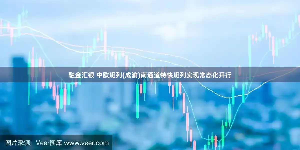 融金汇银 中欧班列(成渝)南通道特快班列实现常态化开行