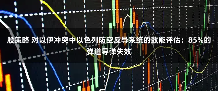 股策略 对以伊冲突中以色列防空反导系统的效能评估：85%的弹道导弹失效