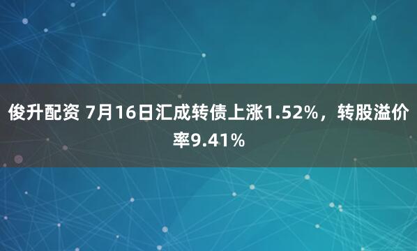 俊升配资 7月16日汇成转债上涨1.52%，转股溢价率9.41%