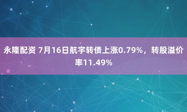永隆配资 7月16日航宇转债上涨0.79%，转股溢价率11.49%