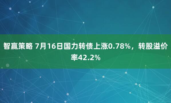 智赢策略 7月16日国力转债上涨0.78%，转股溢价率42.2%