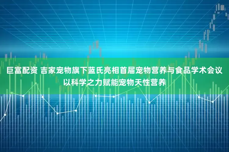 巨富配资 吉家宠物旗下蓝氏亮相首届宠物营养与食品学术会议以科学之力赋能宠物天性营养