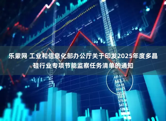 乐蒙网 工业和信息化部办公厅关于印发2025年度多晶硅行业专项节能监察任务清单的通知