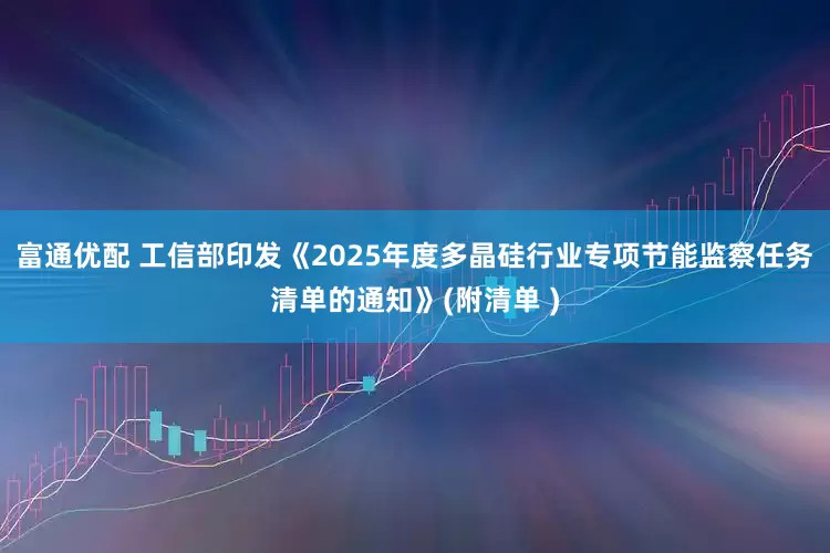 富通优配 工信部印发《2025年度多晶硅行业专项节能监察任务清单的通知》(附清单 )