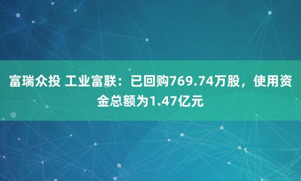 富瑞众投 工业富联：已回购769.74万股，使用资金总额为1.47亿元