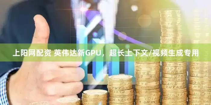 上阳网配资 英伟达新GPU，超长上下文/视频生成专用