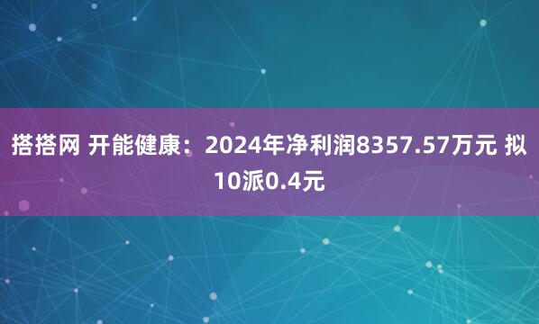 搭搭网 开能健康：2024年净利润8357.57万元 拟10派0.4元