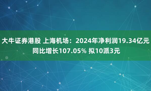 大牛证券港股 上海机场：2024年净利润19.34亿元 同比增长107.05% 拟10派3元