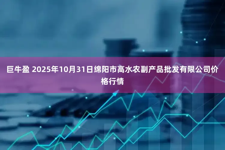 巨牛盈 2025年10月31日绵阳市高水农副产品批发有限公司价格行情
