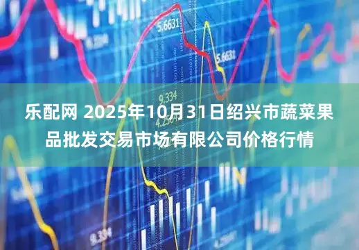 乐配网 2025年10月31日绍兴市蔬菜果品批发交易市场有限公司价格行情