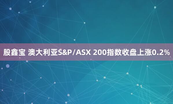 股鑫宝 澳大利亚S&P/ASX 200指数收盘上涨0.2%
