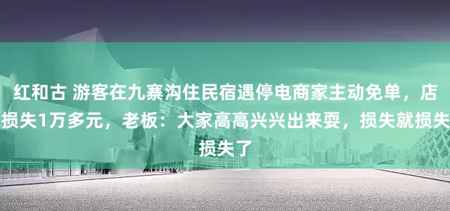 红和古 游客在九寨沟住民宿遇停电商家主动免单，店方损失1万多元，老板：大家高高兴兴出来耍，损失就损失了