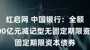红启网 中国银行：全额赎回300亿元减记型无固定期限资本债券