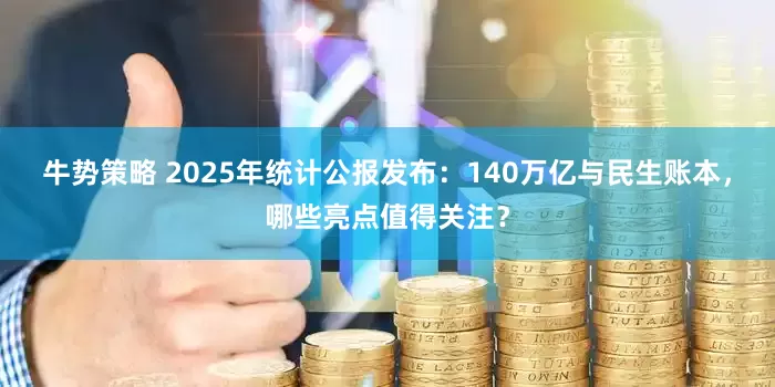 牛势策略 2025年统计公报发布：140万亿与民生账本，哪些亮点值得关注？