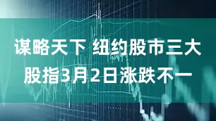 谋略天下 纽约股市三大股指3月2日涨跌不一
