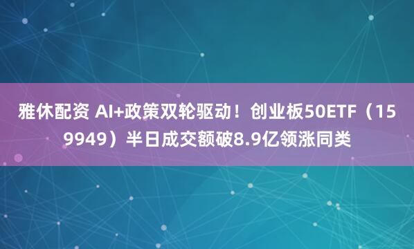 雅休配资 AI+政策双轮驱动！创业板50ETF（159949）半日成交额破8.9亿领涨同类