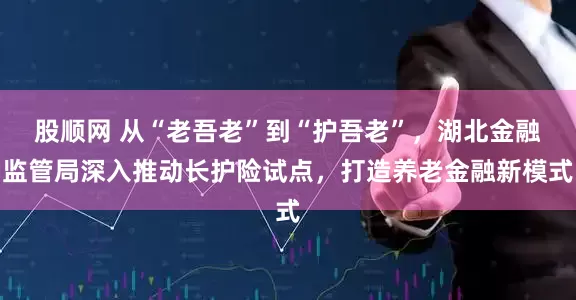 股顺网 从“老吾老”到“护吾老”，湖北金融监管局深入推动长护险试点，打造养老金融新模式