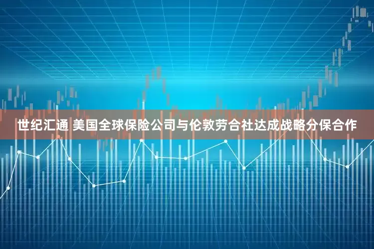 世纪汇通 美国全球保险公司与伦敦劳合社达成战略分保合作