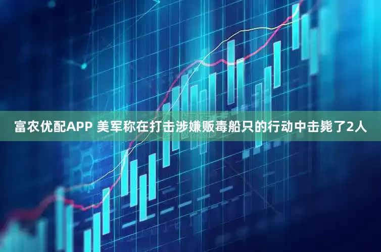 富农优配APP 美军称在打击涉嫌贩毒船只的行动中击毙了2人